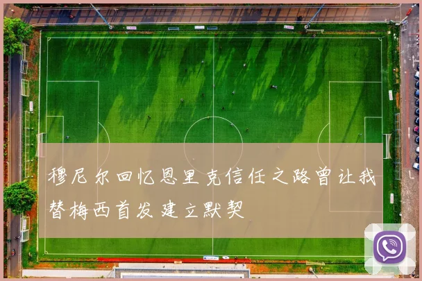穆尼尔回忆恩里克信任之路曾让我替梅西首发建立默契
