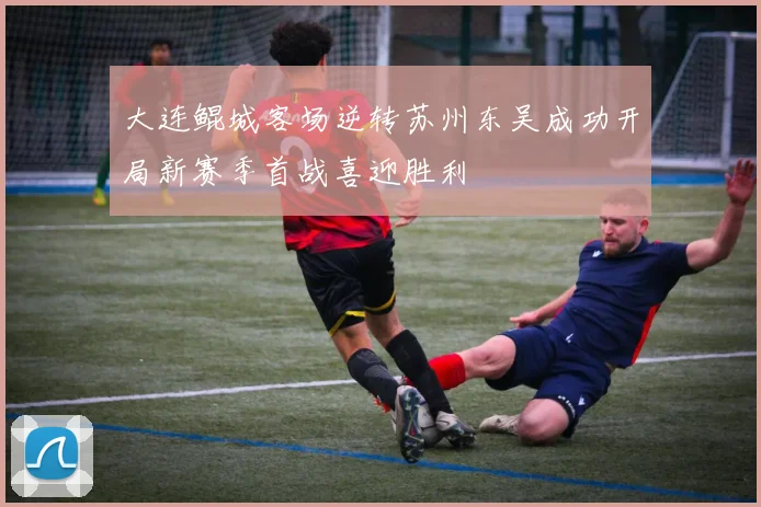 大连鲲城客场逆转苏州东吴成功开局新赛季首战喜迎胜利