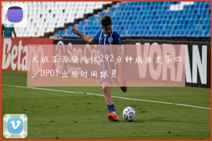 文班亚马场均仅292分钟成历史第四少DPOY出场时间球员
