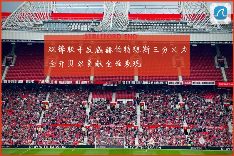 双锋联手发威赫伯特琼斯三分火力全开贝尔贡献全面表现