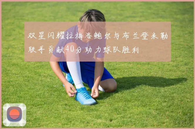 双星闪耀拉梅洛鲍尔与布兰登米勒联手贡献40分助力球队胜利
