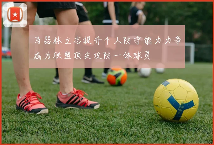 马瑟林立志提升个人防守能力力争成为联盟顶尖攻防一体球员
