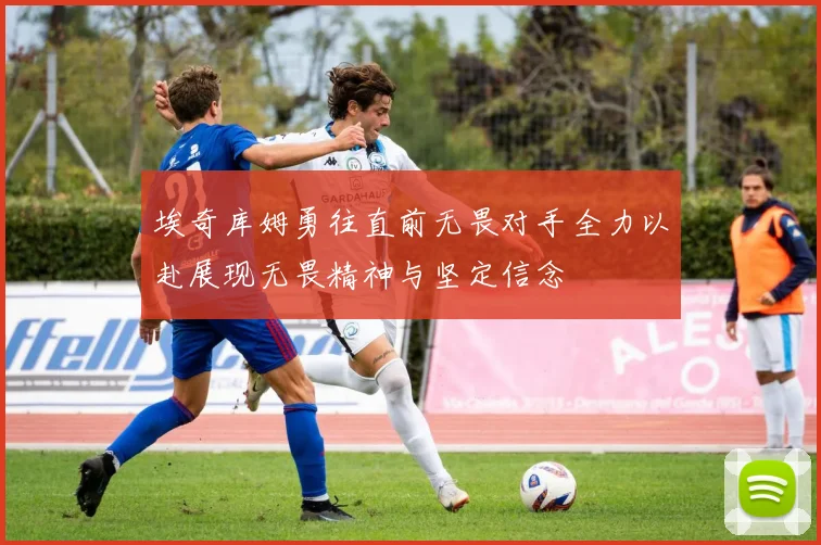 埃奇库姆勇往直前无畏对手全力以赴展现无畏精神与坚定信念
