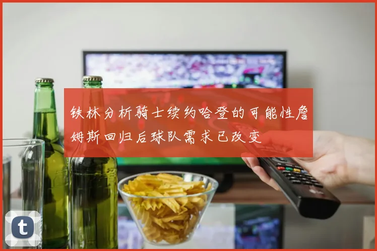 铁林分析骑士续约哈登的可能性詹姆斯回归后球队需求已改变