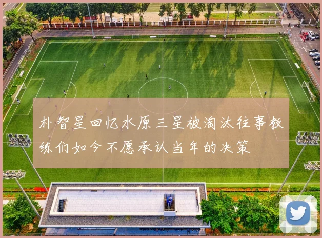 朴智星回忆水原三星被淘汰往事教练们如今不愿承认当年的决策