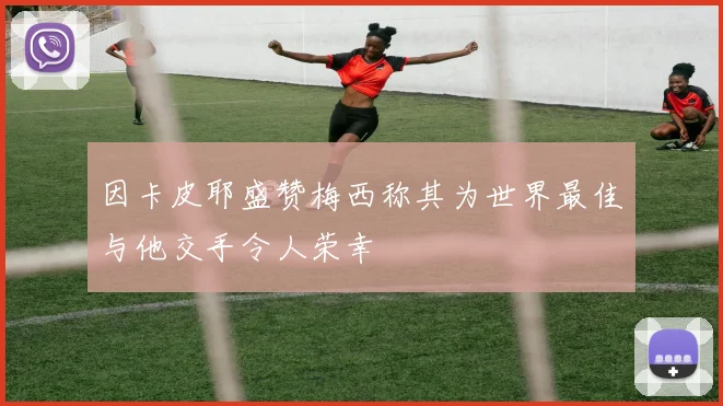 因卡皮耶盛赞梅西称其为世界最佳与他交手令人荣幸