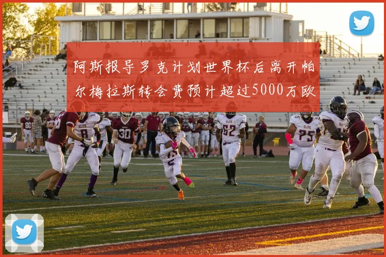 阿斯报导罗克计划世界杯后离开帕尔梅拉斯转会费预计超过5000万欧元