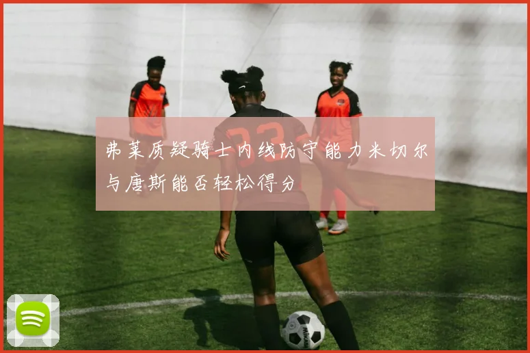 弗莱质疑骑士内线防守能力米切尔与唐斯能否轻松得分