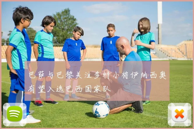 巴萨与巴黎关注多特小将伊纳西奥有望入选巴西国家队