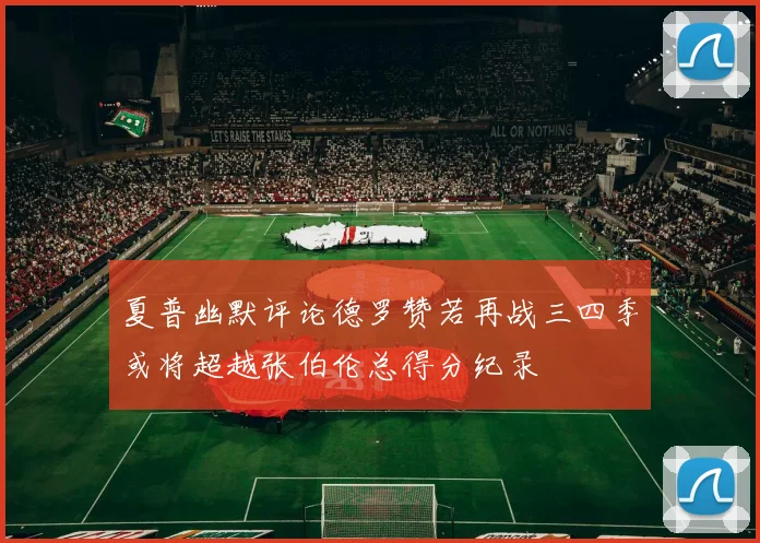 夏普幽默评论德罗赞若再战三四季或将超越张伯伦总得分纪录