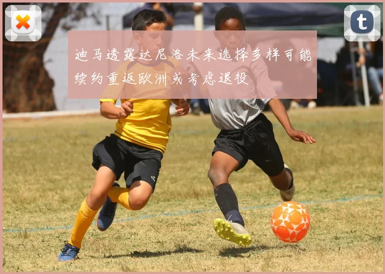 迪马透露达尼洛未来选择多样可能续约重返欧洲或考虑退役