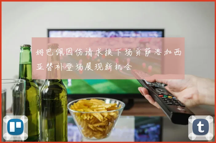 姆巴佩因伤请求换下场贡萨洛加西亚替补登场展现新机会