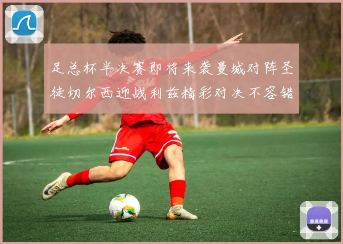 足总杯半决赛即将来袭曼城对阵圣徒切尔西迎战利兹精彩对决不容错过