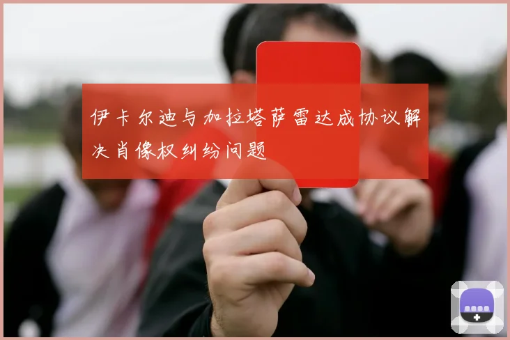 伊卡尔迪与加拉塔萨雷达成协议解决肖像权纠纷问题