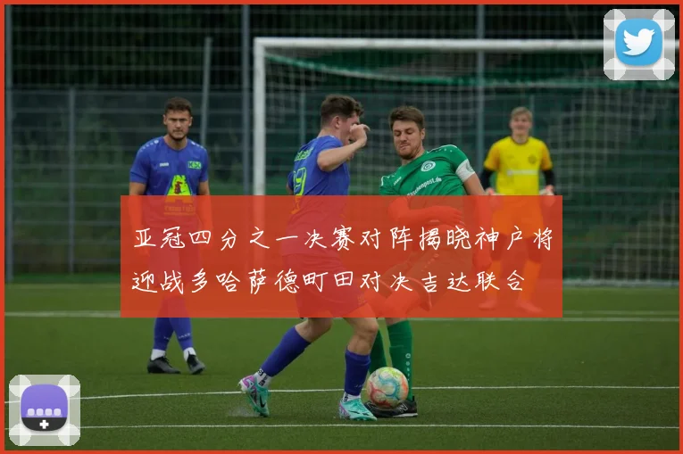 亚冠四分之一决赛对阵揭晓神户将迎战多哈萨德町田对决吉达联合